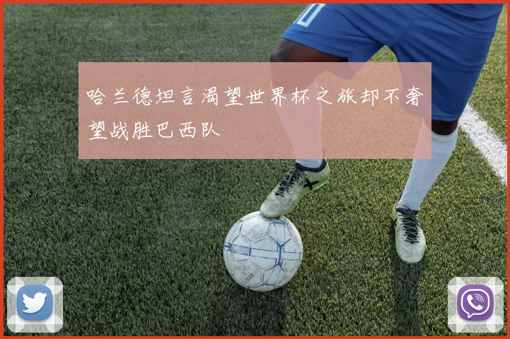 哈兰德坦言渴望世界杯之旅却不奢望战胜巴西队
