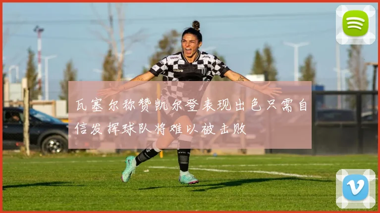 瓦塞尔称赞凯尔登表现出色只需自信发挥球队将难以被击败