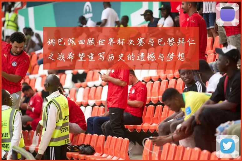 姆巴佩回顾世界杯决赛与巴黎拜仁之战希望重写历史的遗憾与梦想
