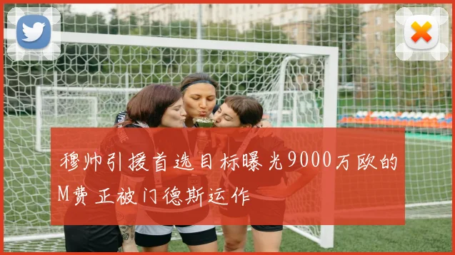 穆帅引援首选目标曝光9000万欧的M费正被门德斯运作