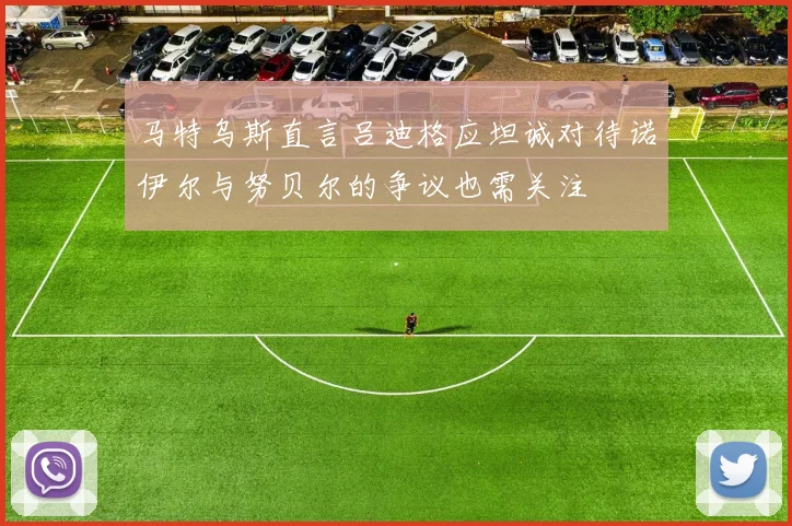 马特乌斯直言吕迪格应坦诚对待诺伊尔与努贝尔的争议也需关注