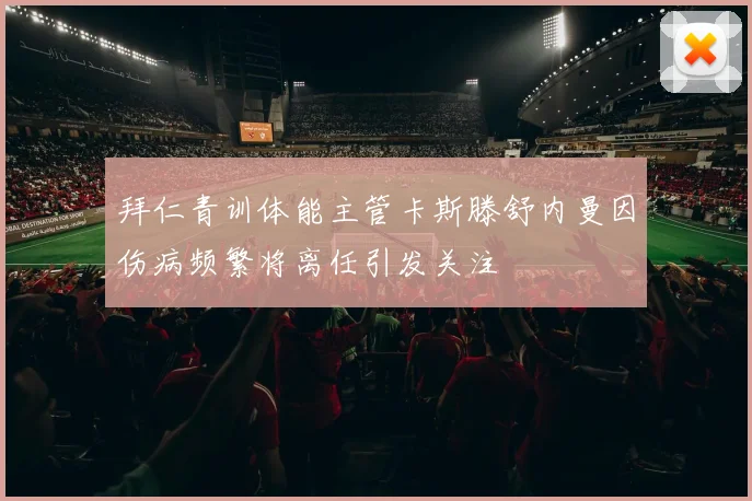 拜仁青训体能主管卡斯滕舒内曼因伤病频繁将离任引发关注