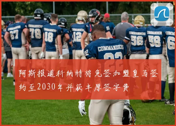 阿斯报道科纳特将免签加盟皇马签约至2030年并获丰厚签字费