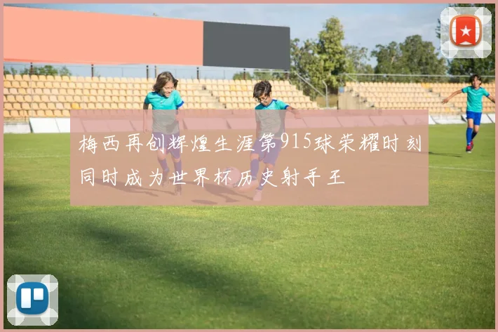 梅西再创辉煌生涯第915球荣耀时刻同时成为世界杯历史射手王