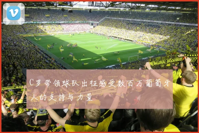 C罗带领球队出征感受数百万葡萄牙人的支持与力量