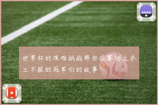 世界杯的艰难挑战那些在赛场上水土不服的冠军们的故事