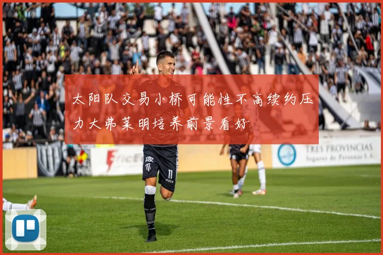 太阳队交易小桥可能性不高续约压力大弗莱明培养前景看好