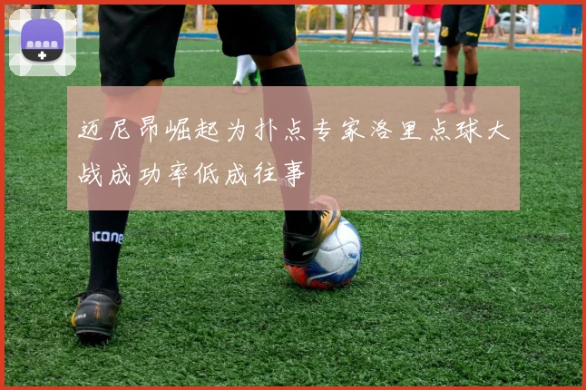 迈尼昂崛起为扑点专家洛里点球大战成功率低成往事
