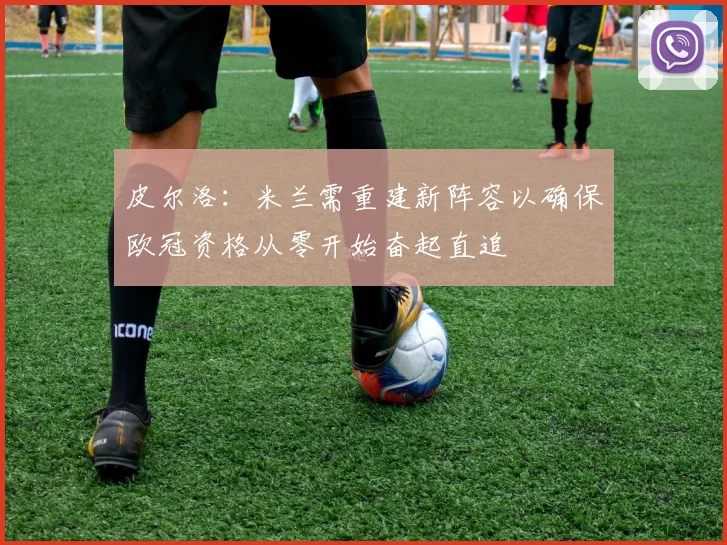 皮尔洛：米兰需重建新阵容以确保欧冠资格从零开始奋起直追