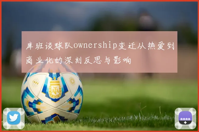 库班谈球队ownership变迁从热爱到商业化的深刻反思与影响