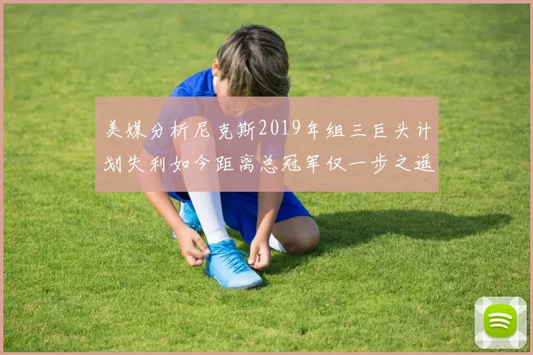 美媒分析尼克斯2019年组三巨头计划失利如今距离总冠军仅一步之遥